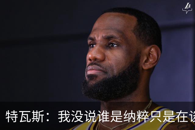 特瓦斯：我没说谁是纳粹只是在谈宣传策略，为何要因此问责我