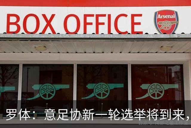 罗体：意足协新一轮选举将到来，现任专员马拉戈有望再次参选